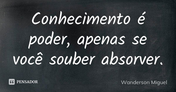 Conhecimento é poder, apenas se você souber absorver.... Frase de Wanderson Miguel.