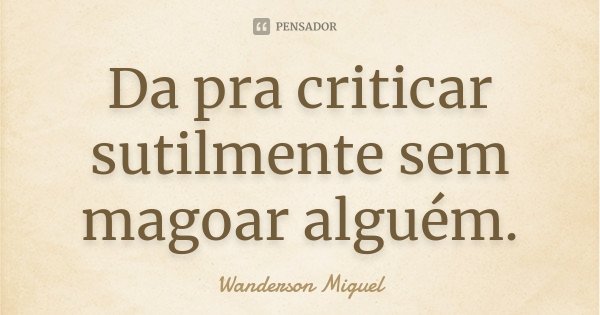 Da pra criticar sutilmente sem magoar alguém.... Frase de Wanderson Miguel.