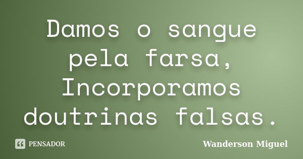 Damos o sangue pela farsa, Incorporamos doutrinas falsas.... Frase de Wanderson Miguel.