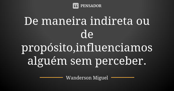 De maneira indireta ou de propósito,influenciamos alguém sem perceber.... Frase de Wanderson Miguel.