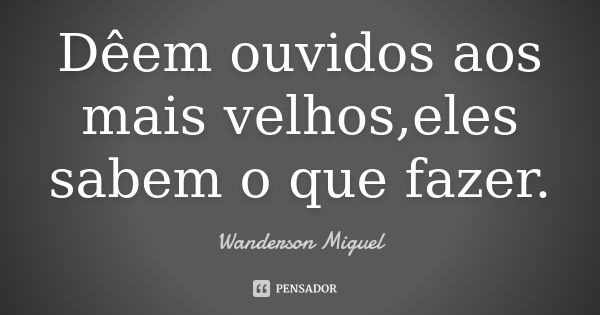 Dêem ouvidos aos mais velhos,eles sabem o que fazer.... Frase de Wanderson Miguel.