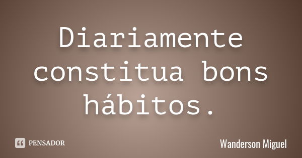 Diariamente constitua bons hábitos.... Frase de Wanderson Miguel.