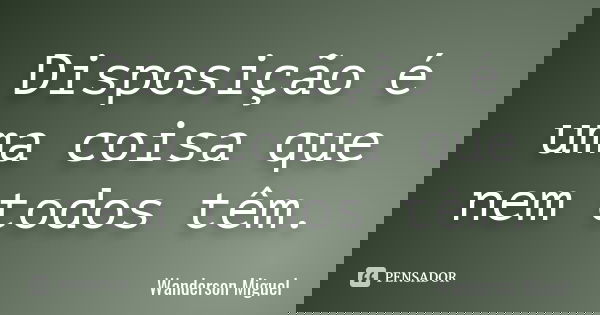 Disposição é uma coisa que nem todos têm.... Frase de Wanderson Miguel.