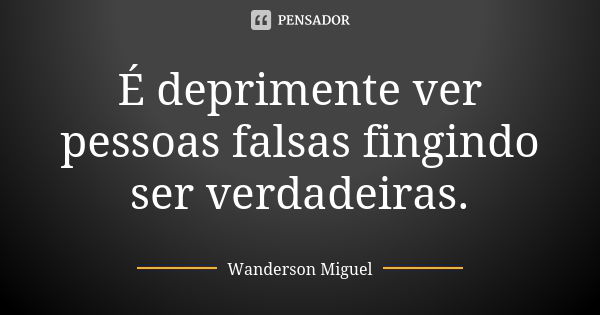 É deprimente ver pessoas falsas fingindo ser verdadeiras.... Frase de Wanderson Miguel.