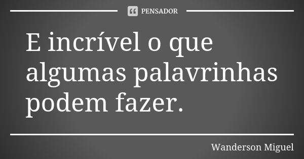 E incrível o que algumas palavrinhas podem fazer.... Frase de Wanderson Miguel.