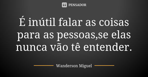 É inútil falar as coisas para as pessoas,se elas nunca vão tê entender.... Frase de Wanderson Miguel.