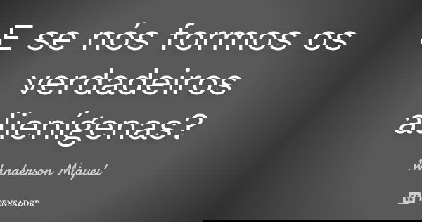 E se nós formos os verdadeiros alienígenas?... Frase de Wanderson Miguel.