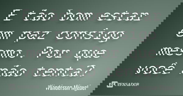 E tão bom estar em paz consigo mesmo. Por que você não tenta?... Frase de Wanderson Miguel.