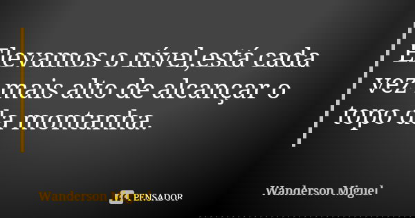 Elevamos o nível,está cada vez mais alto de alcançar o topo da montanha.... Frase de Wanderson Miguel.