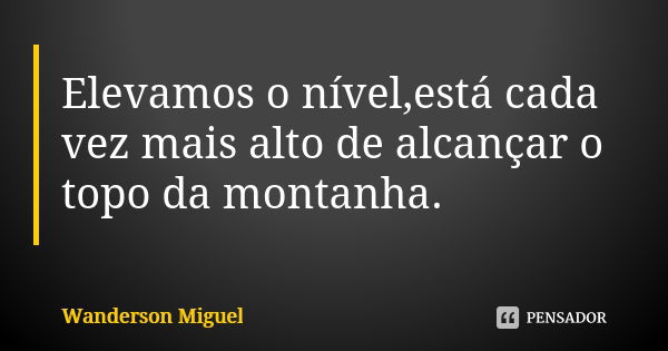 Elevamos o nível,está cada vez mais alto de alcançar o topo da montanha.... Frase de Wanderson Miguel.