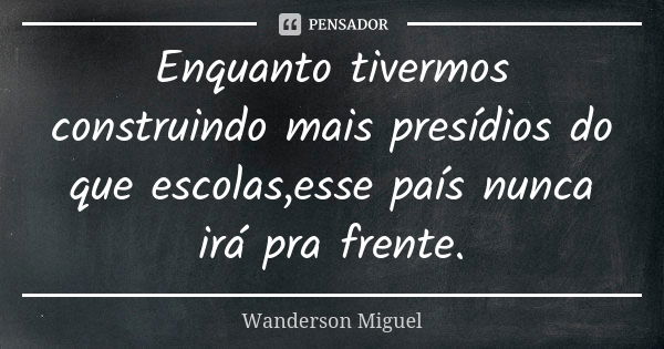 Enquanto tivermos construindo mais presídios do que escolas,esse país nunca irá pra frente.... Frase de Wanderson Miguel.