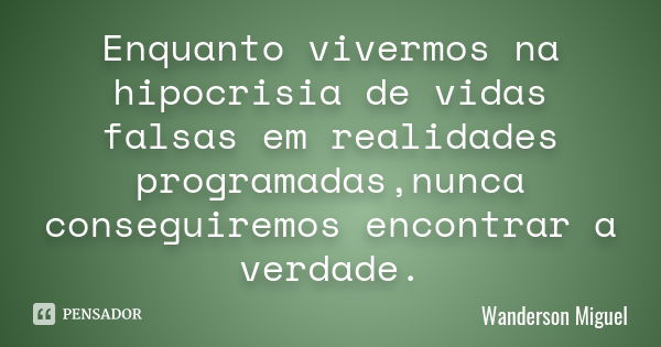 Enquanto vivermos na hipocrisia de vidas falsas em realidades programadas,nunca conseguiremos encontrar a verdade.... Frase de Wanderson Miguel.