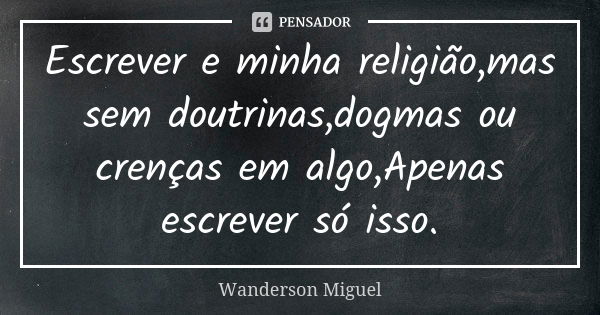 Escrever e minha religião,mas sem doutrinas,dogmas ou crenças em algo,Apenas escrever só isso.... Frase de Wanderson Miguel.