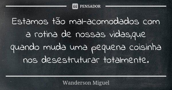 Estamos tão mal-acomodados com a rotina de nossas vidas,que quando muda uma pequena coisinha nos desestruturar totalmente.... Frase de Wanderson Miguel.