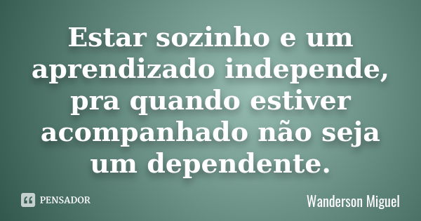 Estar sozinho e um aprendizado independe, pra quando estiver acompanhado não seja um dependente.... Frase de Wanderson Miguel.