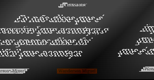 Eu não disse que é impossível que aconteça,o que eu apenas disse foi que é difícil que aconteça.... Frase de Wanderson Miguel.