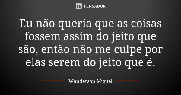 Eu não queria que as coisas fossem assim do jeito que são, então não me culpe por elas serem do jeito que é.... Frase de Wanderson Miguel.