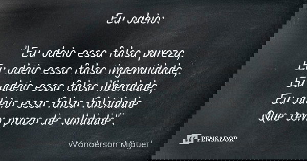 Eu odeio: "Eu odeio essa falsa pureza, Eu odeio essa falsa ingenuidade, Eu odeio essa falsa liberdade, Eu odeio essa falsa falsidade Que tem prazo de valid... Frase de Wanderson Miguel.