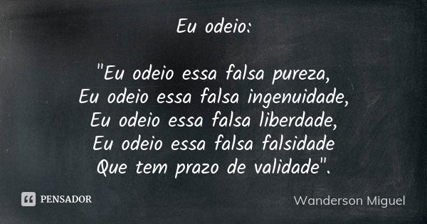 Eu odeio: "Eu odeio essa falsa pureza, Eu odeio essa falsa ingenuidade, Eu odeio essa falsa liberdade, Eu odeio essa falsa falsidade Que tem prazo de valid... Frase de Wanderson Miguel.