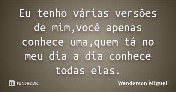 Eu tenho várias versões de mim,você apenas conhece uma,quem tá no meu dia a dia conhece todas elas.... Frase de Wanderson Miguel.