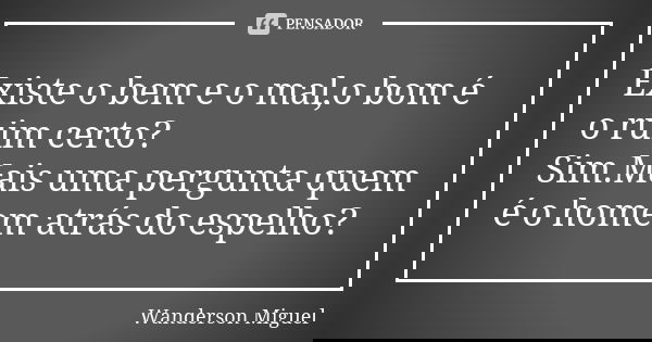Existe o bem e o mal,o bom é o ruim certo? Sim.Mais uma pergunta quem é o homem atrás do espelho?... Frase de Wanderson Miguel.