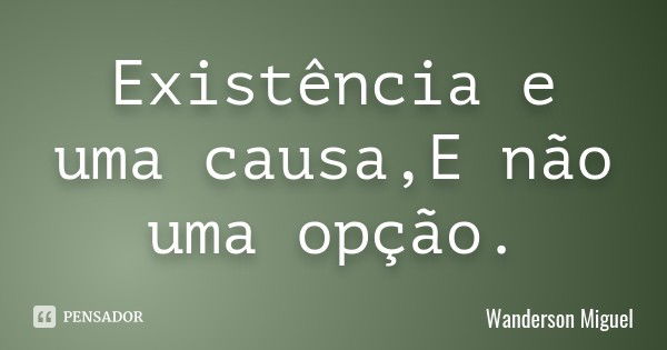 Existência e uma causa,E não uma opção.... Frase de Wanderson Miguel.