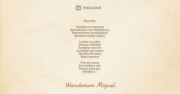 Filosofia: Sentidos te enganam Aprendemos com experiência, Pensamentos racionalistas Rondam minha cabeça. Confiar ou saber Pensar e dúvidar Acreditar sem ver Ac... Frase de Wanderson Miguel.