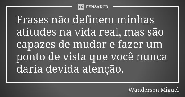 Frases não definem minhas atitudes na vida real, mas são capazes de mudar e fazer um ponto de vista que você nunca daria devida atenção.... Frase de Wanderson Miguel.