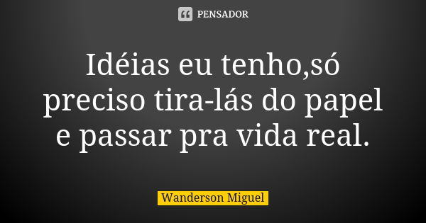 Idéias eu tenho,só preciso tira-lás do papel e passar pra vida real.... Frase de Wanderson Miguel.