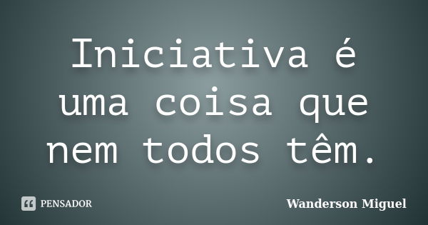 Iniciativa é uma coisa que nem todos têm.... Frase de Wanderson Miguel.