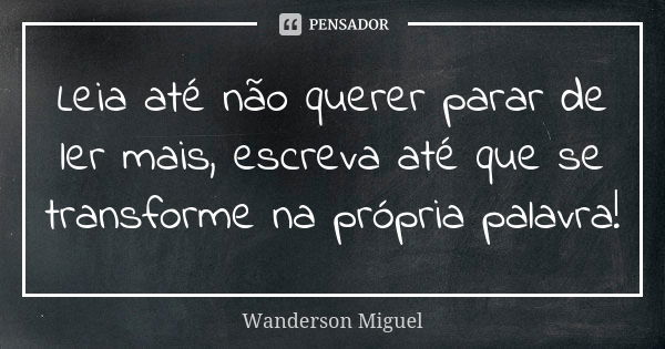 Leia até não querer parar de ler mais, escreva até que se transforme na própria palavra!... Frase de Wanderson Miguel.