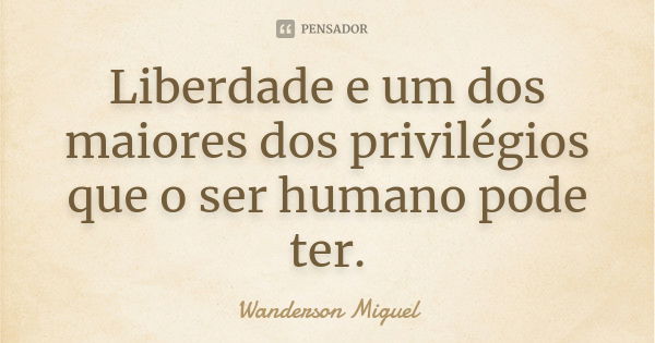 Liberdade e um dos maiores dos privilégios que o ser humano pode ter.... Frase de Wanderson Miguel.