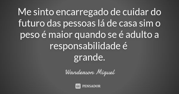 Me sinto encarregado de cuidar do futuro das pessoas lá de casa sim o peso é maior quando se é adulto a responsabilidade é grande.... Frase de Wanderson Miguel.