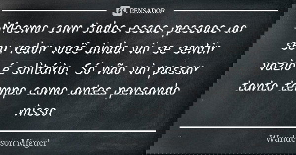 Mesmo com todas essas pessoas ao seu redor você ainda vai se sentir vazio é solitário. Só não vai passar tanto tempo como antes pensando nisso.... Frase de Wanderson Miguel.