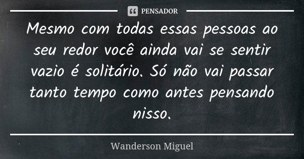 Mesmo com todas essas pessoas ao seu redor você ainda vai se sentir vazio é solitário. Só não vai passar tanto tempo como antes pensando nisso.... Frase de Wanderson Miguel.