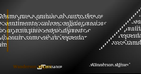 Mesmo que a opiniao do outro,fere os seus sentimentos,valores,religiao,posicao politica ou princípios esteja disposto a respeita-lo,assim como ele irá respeitar... Frase de Wanderson Miguel.