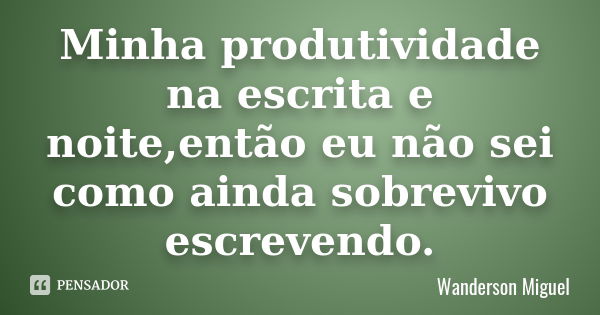 Minha produtividade na escrita e noite,então eu não sei como ainda sobrevivo escrevendo.... Frase de Wanderson Miguel.