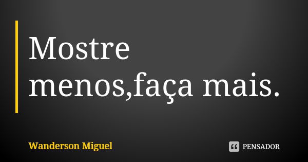 Mostre menos,faça mais.... Frase de Wanderson Miguel.