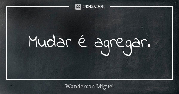 Mudar é agregar.... Frase de Wanderson Miguel.