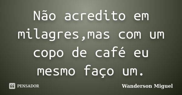 Não acredito em milagres,mas com um copo de café eu mesmo faço um.... Frase de Wanderson Miguel.