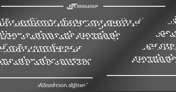 Não adianta bater no peito é se dizer o dono da verdade, se você não conhece a verdade na dor dos outros.... Frase de Wanderson Miguel.