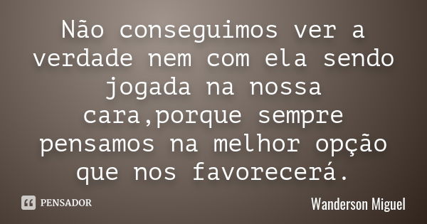 Não conseguimos ver a verdade nem com ela sendo jogada na nossa cara,porque sempre pensamos na melhor opção que nos favorecerá.... Frase de Wanderson Miguel.