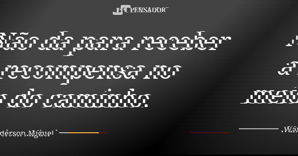 Não da para receber a recompensa no meio do caminho.... Frase de Wanderson Miguel.