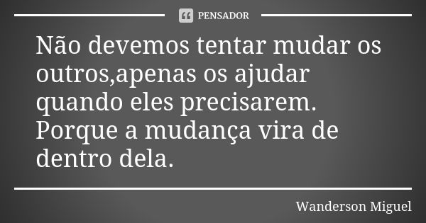 Não devemos tentar mudar os outros,apenas os ajudar quando eles precisarem. Porque a mudança vira de dentro dela.... Frase de Wanderson Miguel.