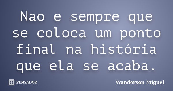 Nao e sempre que se coloca um ponto final na história que ela se acaba.... Frase de Wanderson Miguel.