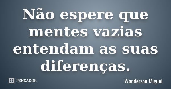 Não espere que mentes vazias entendam as suas diferenças.... Frase de Wanderson Miguel.