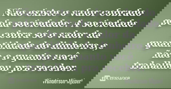 Não existe o valor cobrado pela sociedade: A sociedade cobra só o valor da quantidade do dinheiro,e não o quanto você trabalhou pra receber.... Frase de Wanderson Miguel.