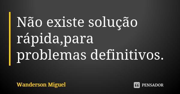 Não existe solução rápida,para problemas definitivos.... Frase de Wanderson Miguel.