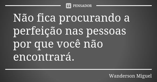 Não fica procurando a perfeição nas pessoas por que você não encontrará.... Frase de Wanderson Miguel.