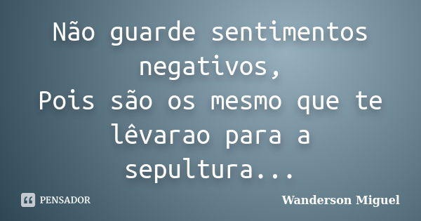 Não guarde sentimentos negativos, Pois são os mesmo que te lêvarao para a sepultura...... Frase de Wanderson Miguel.